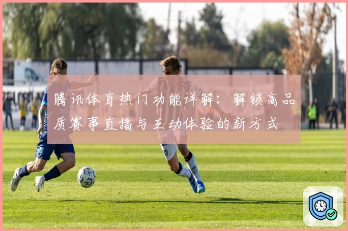 腾讯体育热门功能详解：解锁高品质赛事直播与互动体验的新方式