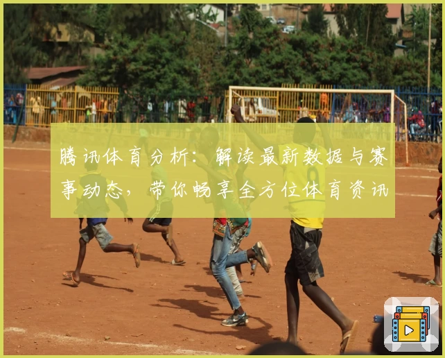 腾讯体育分析：解读最新数据与赛事动态，带你畅享全方位体育资讯