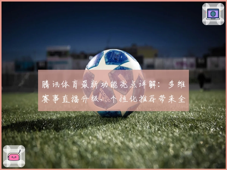 腾讯体育最新功能亮点详解：多维赛事直播升级，个性化推荐带来全新观看体验