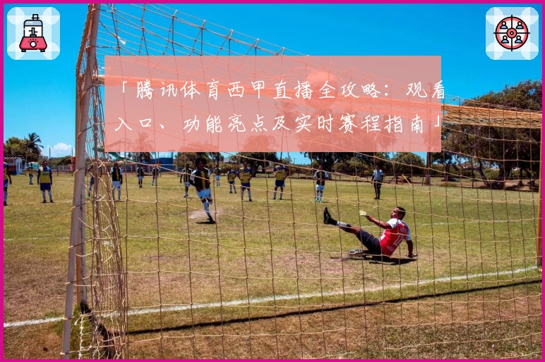 「腾讯体育西甲直播全攻略：观看入口、功能亮点及实时赛程指南」