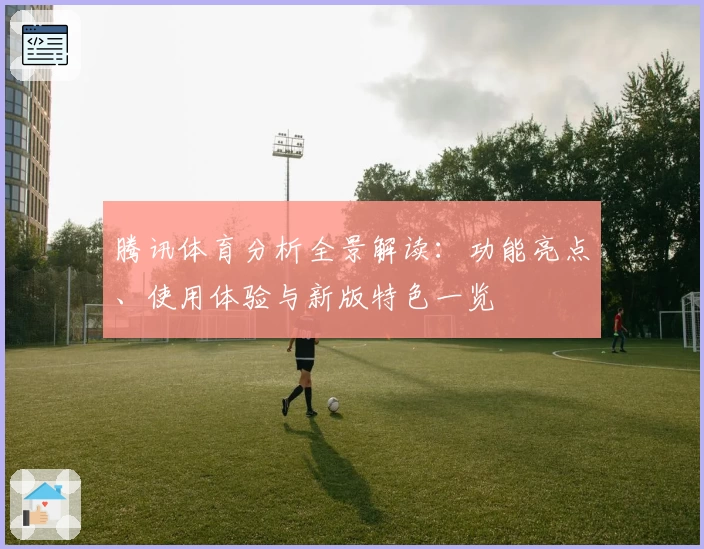 腾讯体育分析全景解读：功能亮点、使用体验与新版特色一览