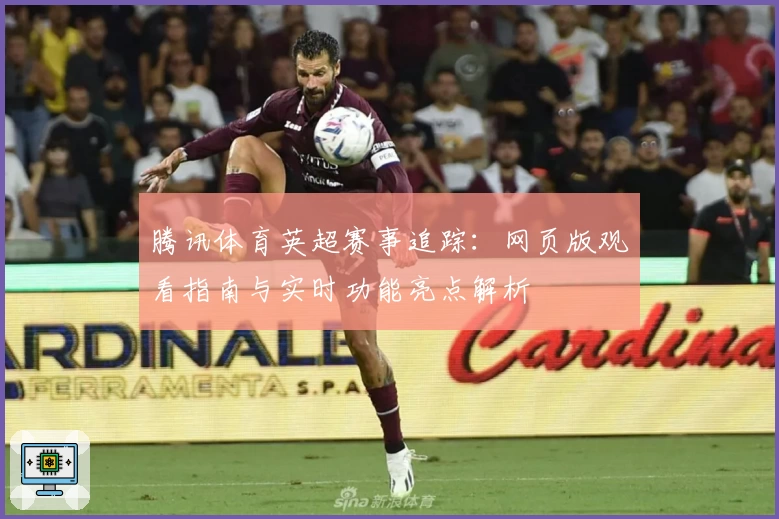腾讯体育英超赛事追踪:网页版观看指南与实时功能亮点解析