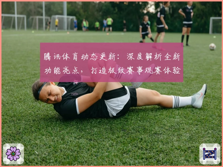 腾讯体育动态更新:深度解析全新功能亮点,打造极致赛事观赛体验