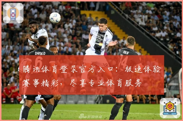 腾讯体育登录官方入口：极速体验赛事精彩，尽享专业体育服务