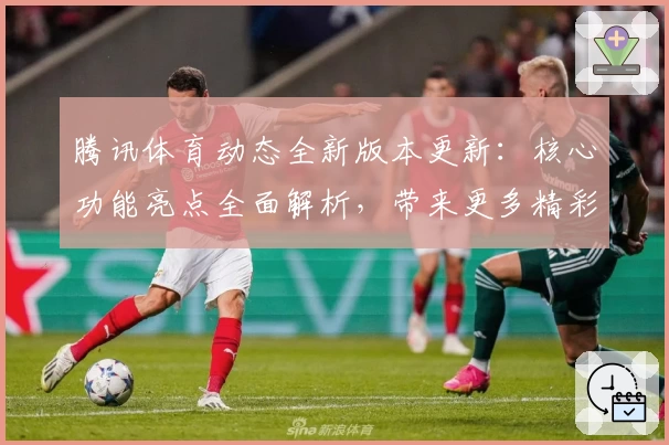腾讯体育动态全新版本更新：核心功能亮点全面解析，带来更多精彩赛事观看体验