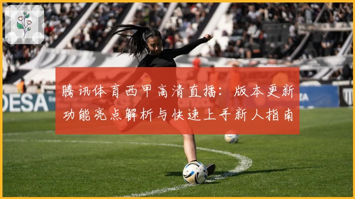 腾讯体育西甲高清直播：版本更新功能亮点解析与快速上手新人指南