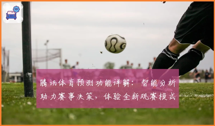 腾讯体育预测功能详解：智能分析助力赛事决策，体验全新观赛模式