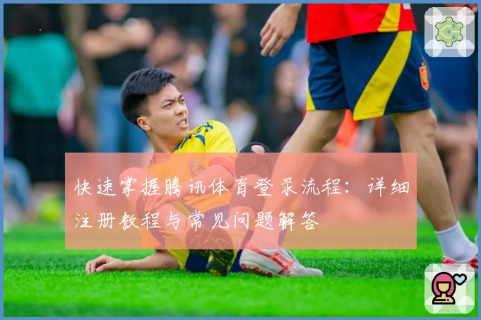 快速掌握腾讯体育登录流程：详细注册教程与常见问题解答