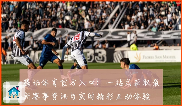 腾讯体育官方入口：一站式获取最新赛事资讯与实时精彩互动体验