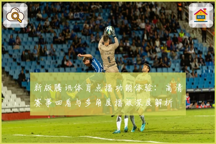 新版腾讯体育点播功能体验：高清赛事回看与多角度播放深度解析