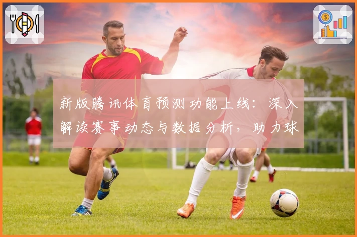 新版腾讯体育预测功能上线：深入解读赛事动态与数据分析，助力球迷精准掌握赛场脉搏