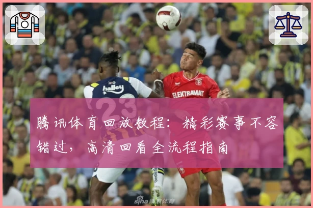 腾讯体育回放教程：精彩赛事不容错过，高清回看全流程指南