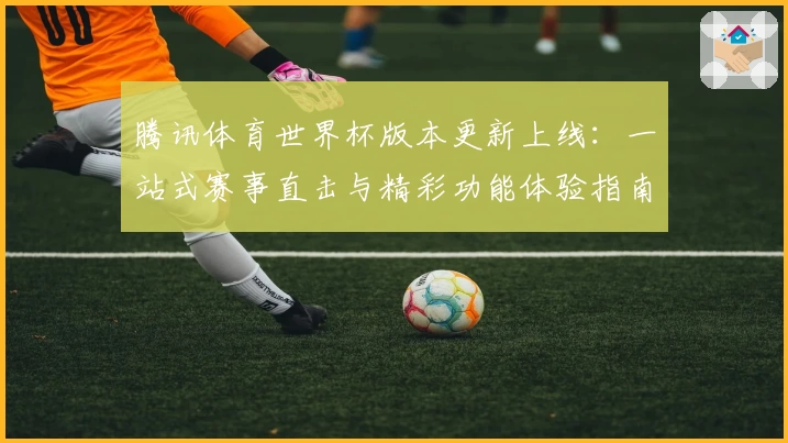 腾讯体育世界杯版本更新上线：一站式赛事直击与精彩功能体验指南