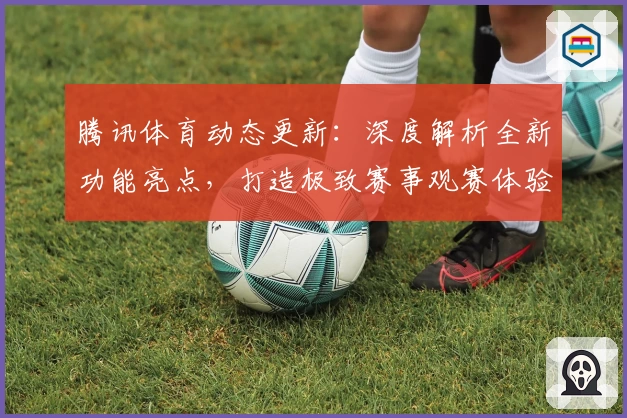 腾讯体育动态更新：深度解析全新功能亮点，打造极致赛事观赛体验