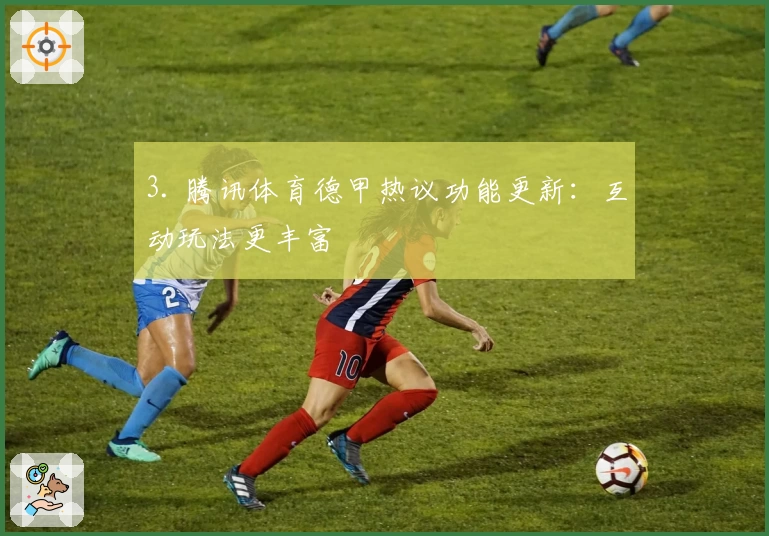 3. 腾讯体育德甲热议功能更新：互动玩法更丰富