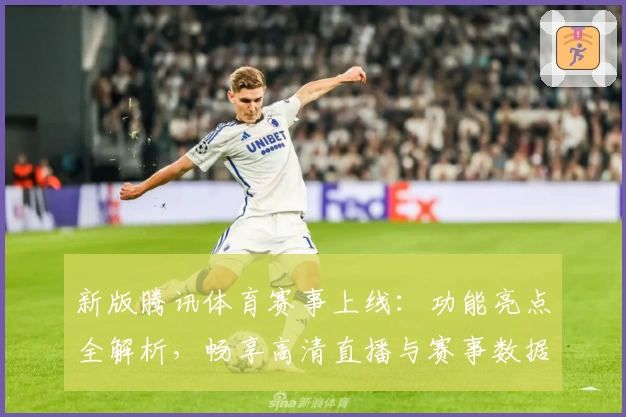 新版腾讯体育赛事上线：功能亮点全解析，畅享高清直播与赛事数据体验