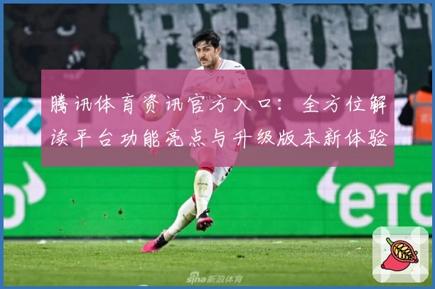 腾讯体育资讯官方入口：全方位解读平台功能亮点与升级版本新体验