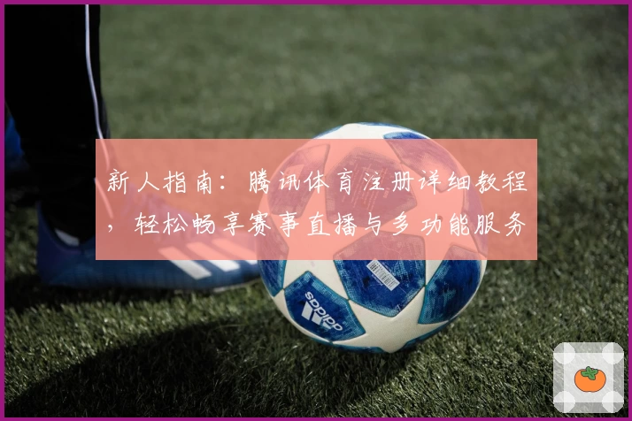 新人指南：腾讯体育注册详细教程，轻松畅享赛事直播与多功能服务