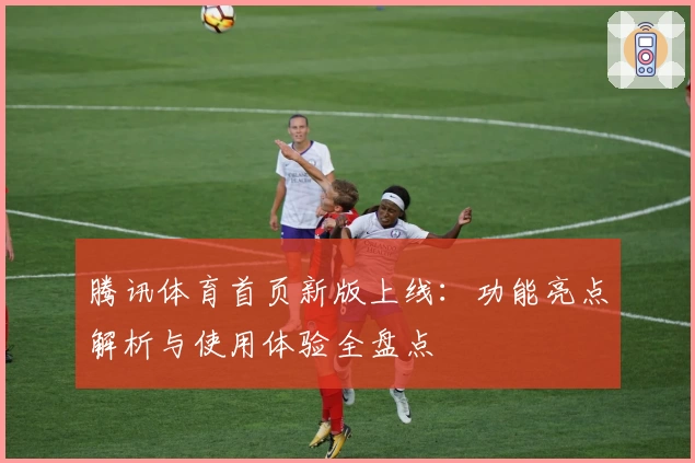 腾讯体育首页新版上线：功能亮点解析与使用体验全盘点