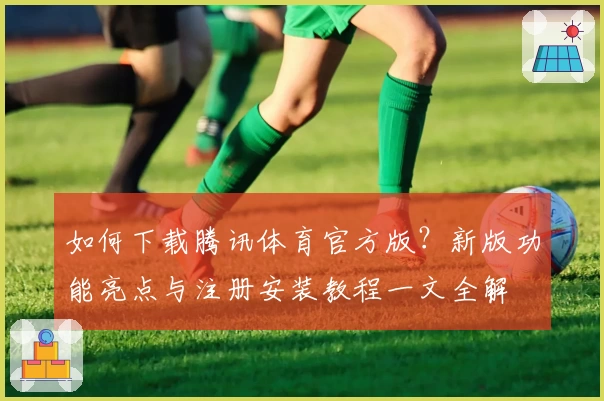 如何下载腾讯体育官方版?新版功能亮点与注册安装教程一文全解