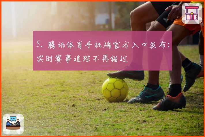 5. 腾讯体育手机端官方入口发布：实时赛事追踪不再错过