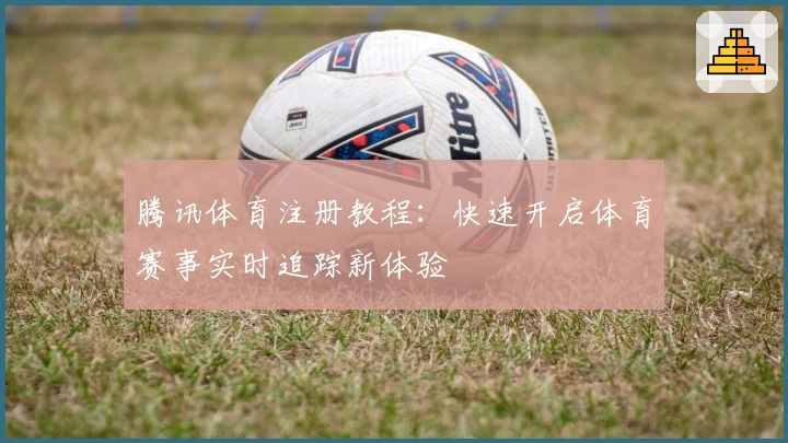 腾讯体育注册教程：快速开启体育赛事实时追踪新体验