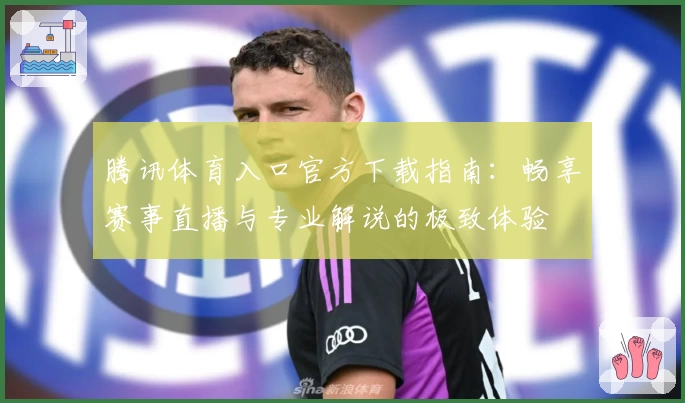 腾讯体育入口官方下载指南：畅享赛事直播与专业解说的极致体验