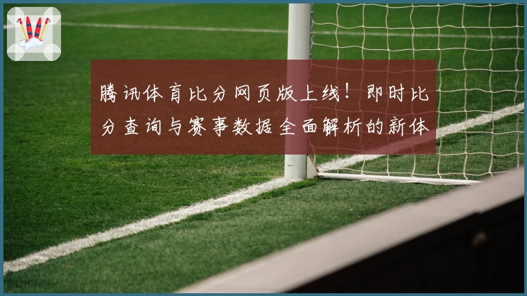 腾讯体育比分网页版上线！即时比分查询与赛事数据全面解析的新体验
