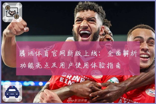 腾讯体育官网新版上线：全面解析功能亮点及用户使用体验指南