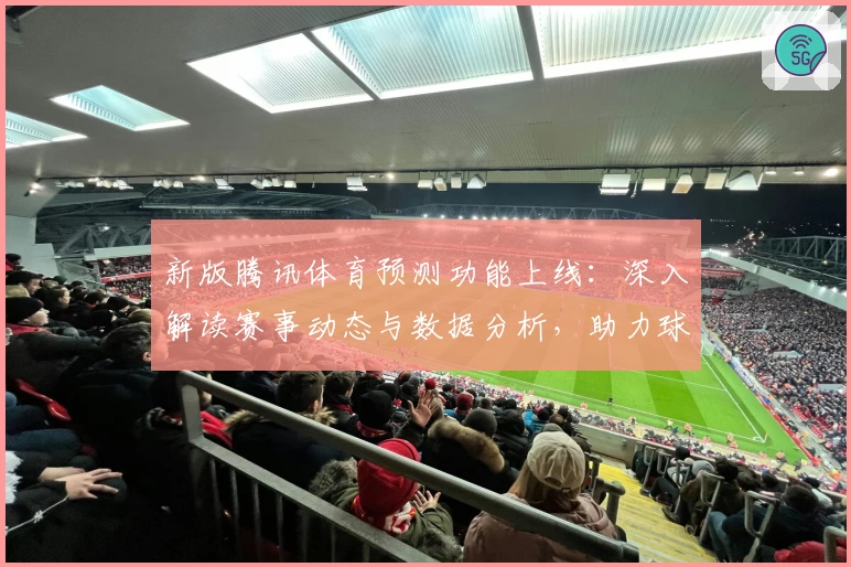 新版腾讯体育预测功能上线：深入解读赛事动态与数据分析，助力球迷精准掌握赛场脉搏