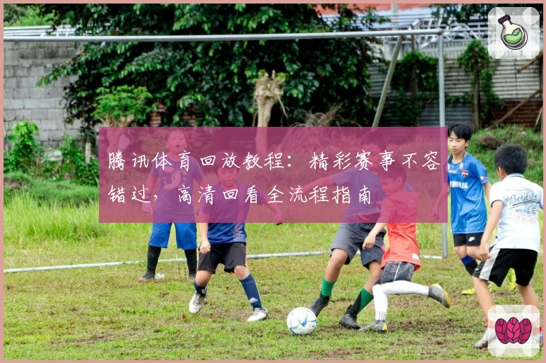 腾讯体育回放教程：精彩赛事不容错过，高清回看全流程指南