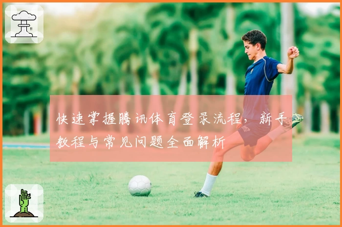 快速掌握腾讯体育登录流程，新手教程与常见问题全面解析