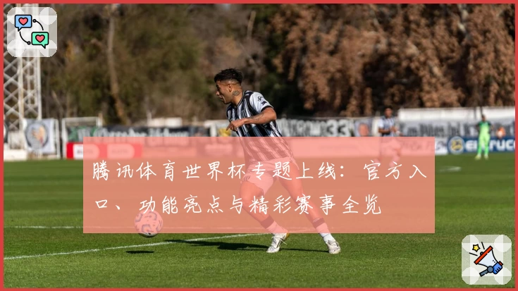 腾讯体育世界杯专题上线：官方入口、功能亮点与精彩赛事全览