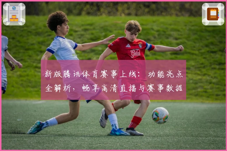 新版腾讯体育赛事上线：功能亮点全解析，畅享高清直播与赛事数据体验