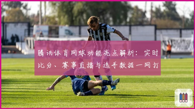 腾讯体育网球功能亮点解析：实时比分、赛事直播与选手数据一网打尽