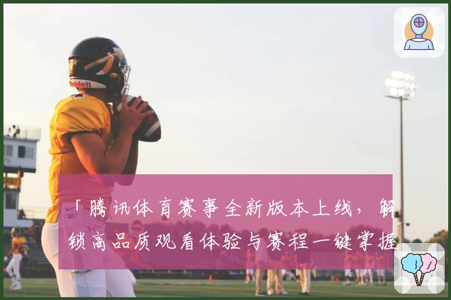 「腾讯体育赛事全新版本上线，解锁高品质观看体验与赛程一键掌握」
