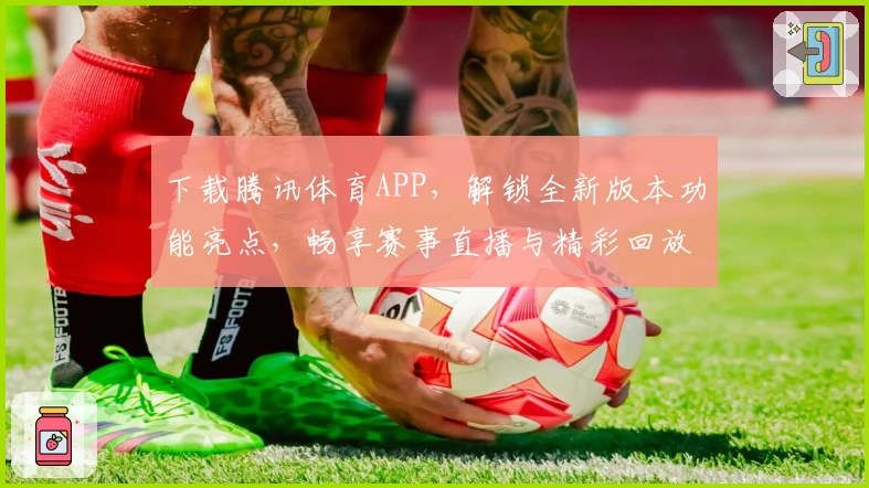 下载腾讯体育APP，解锁全新版本功能亮点，畅享赛事直播与精彩回放