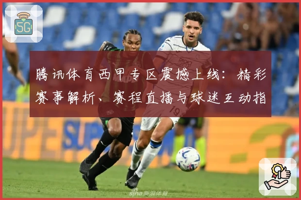 腾讯体育西甲专区震撼上线：精彩赛事解析、赛程直播与球迷互动指南