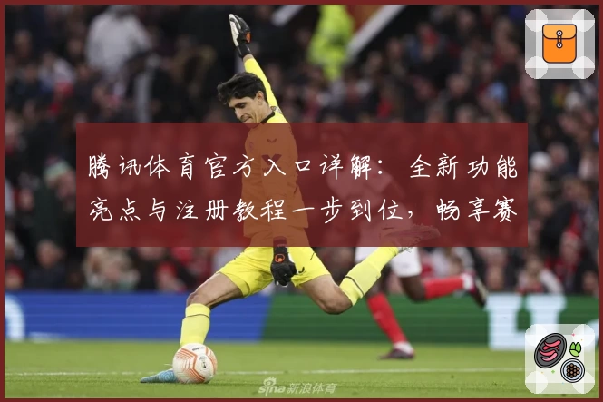 腾讯体育官方入口详解：全新功能亮点与注册教程一步到位，畅享赛事精彩体验