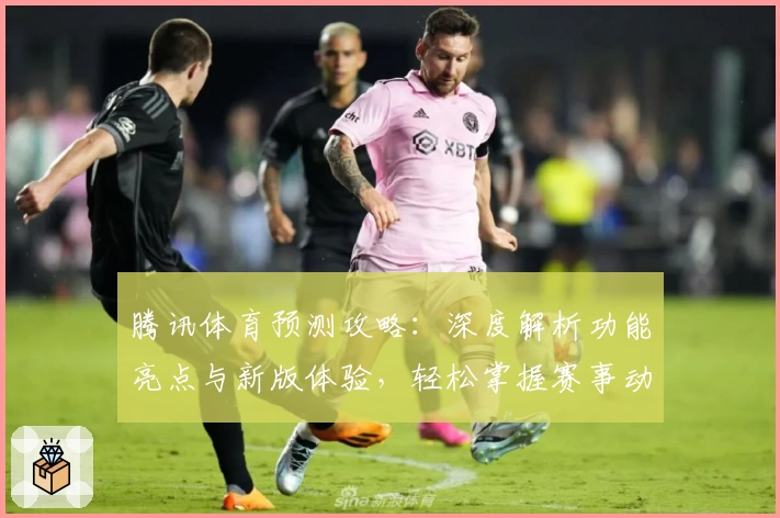 腾讯体育预测攻略：深度解析功能亮点与新版体验，轻松掌握赛事动态与专业解读