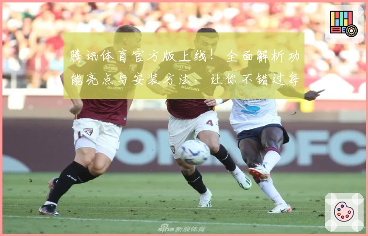 腾讯体育官方版上线！全面解析功能亮点与安装方法，让你不错过每场精彩赛事