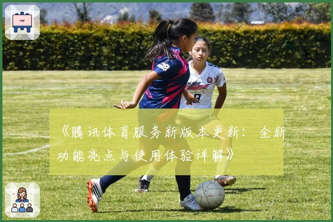 《腾讯体育服务新版本更新:全新功能亮点与使用体验详解》