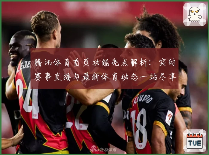 腾讯体育首页功能亮点解析：实时赛事直播与最新体育动态一站尽享