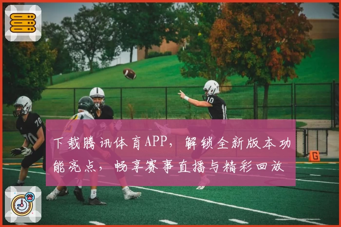 下载腾讯体育APP，解锁全新版本功能亮点，畅享赛事直播与精彩回放