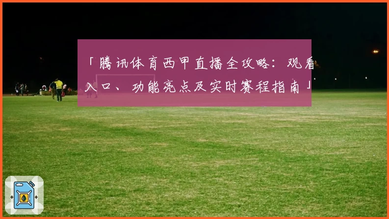 「腾讯体育西甲直播全攻略：观看入口、功能亮点及实时赛程指南」