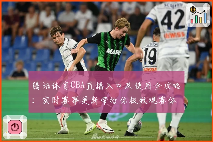 腾讯体育CBA直播入口及使用全攻略:实时赛事更新带给你极致观赛体验