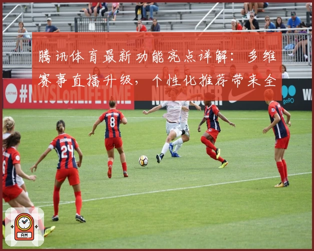 腾讯体育最新功能亮点详解:多维赛事直播升级,个性化推荐带来全新观看体验