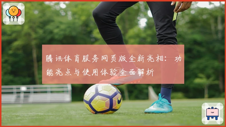 腾讯体育服务网页版全新亮相：功能亮点与使用体验全面解析