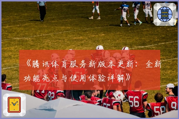 《腾讯体育服务新版本更新：全新功能亮点与使用体验详解》