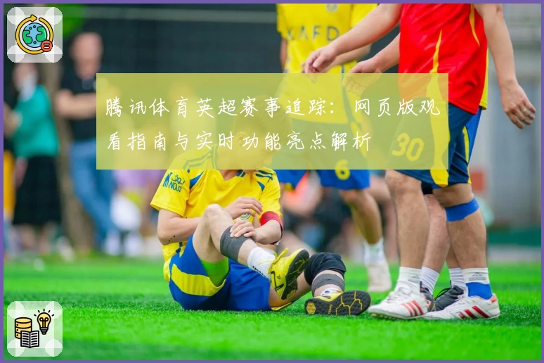腾讯体育英超赛事追踪：网页版观看指南与实时功能亮点解析